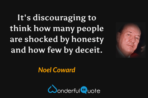 It's discouraging to think how many people are shocked by honesty and how few by deceit. - Noel Coward quote.
