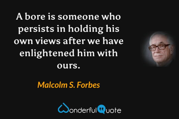 A bore is someone who persists in holding his own views after we have enlightened him with ours. - Malcolm S. Forbes quote.