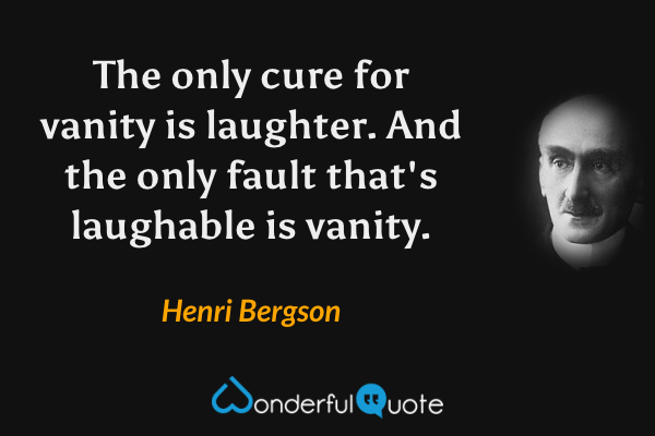 The only cure for vanity is laughter. And the only fault that's laughable is vanity. - Henri Bergson quote.