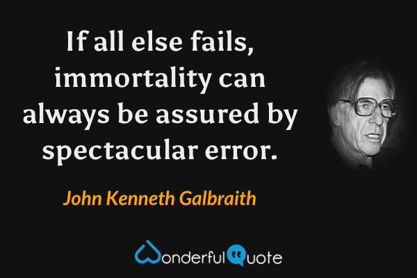 If all else fails, immortality can always be assured by spectacular error. - John Kenneth Galbraith quote.