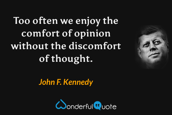 Too often we enjoy the comfort of opinion without the discomfort of thought. - John F. Kennedy quote.