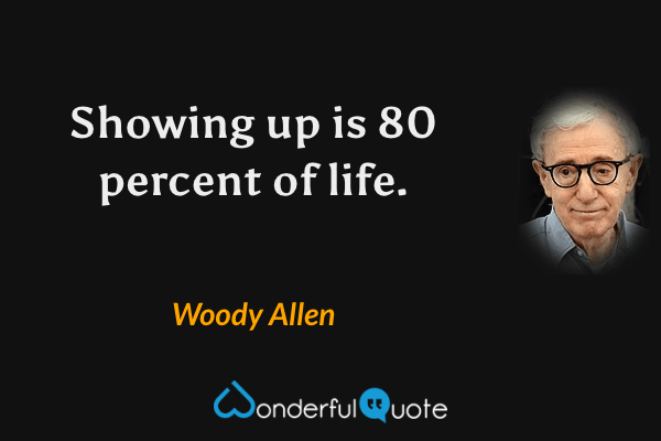 Showing up is 80 percent of life. - Woody Allen quote.