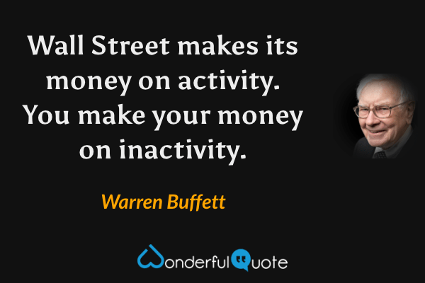 Wall Street makes its money on activity. You make your money on inactivity. - Warren Buffett quote.