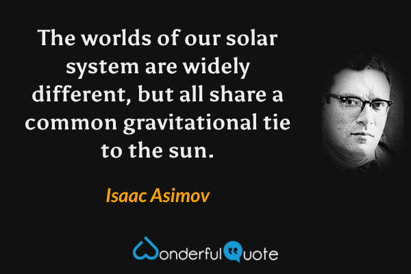 The worlds of our solar system are widely different, but all share a common gravitational tie to the sun. - Isaac Asimov quote.