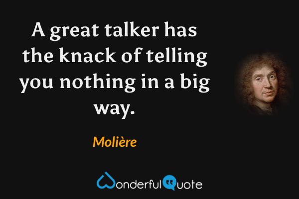 A great talker has the knack of telling you nothing in a big way. - Molière quote.
