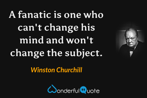 A fanatic is one who can't change his mind and won't change the subject. - Winston Churchill quote.