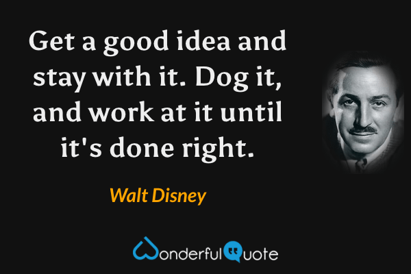 Get a good idea and stay with it. Dog it, and work at it until it's done right. - Walt Disney quote.
