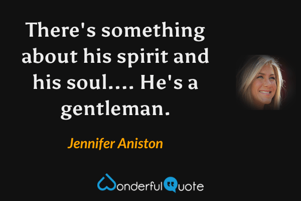 There's something about his spirit and his soul.... He's a gentleman. - Jennifer Aniston quote.