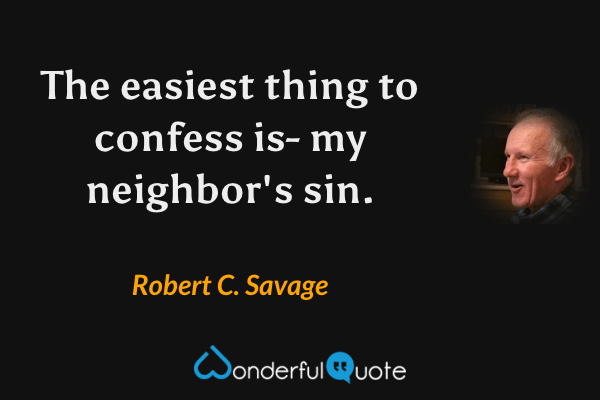 The easiest thing to confess is- my neighbor's sin. - Robert C. Savage quote.