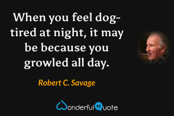 When you feel dog-tired at night, it may be because you growled all day. - Robert C. Savage quote.