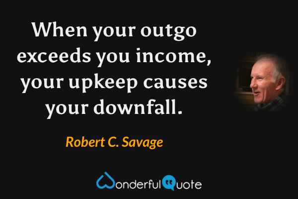 When your outgo exceeds you income, your upkeep causes your downfall. - Robert C. Savage quote.