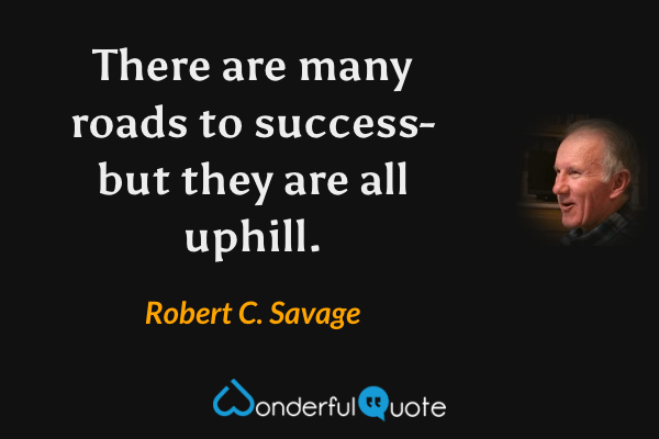 There are many roads to success- but they are all uphill. - Robert C. Savage quote.