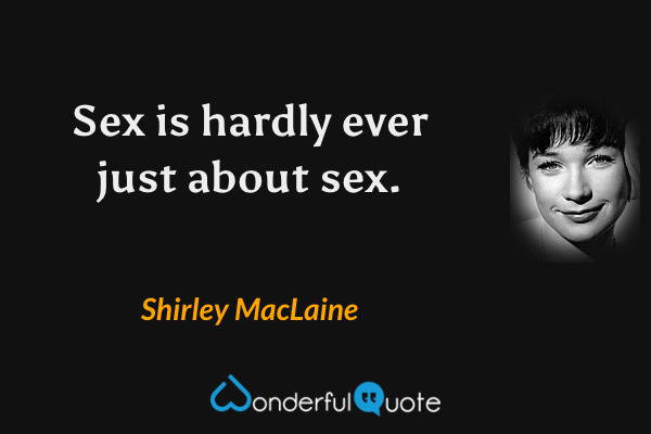 Sex is hardly ever just about sex. - Shirley MacLaine quote.