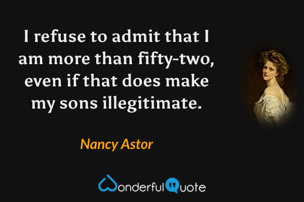 I refuse to admit that I am more than fifty-two, even if that does make my sons illegitimate. - Nancy Astor quote.