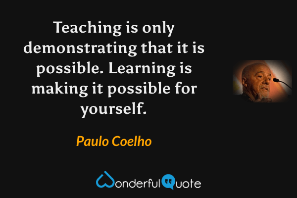 Teaching is only demonstrating that it is possible. Learning is making it possible for yourself. - Paulo Coelho quote.