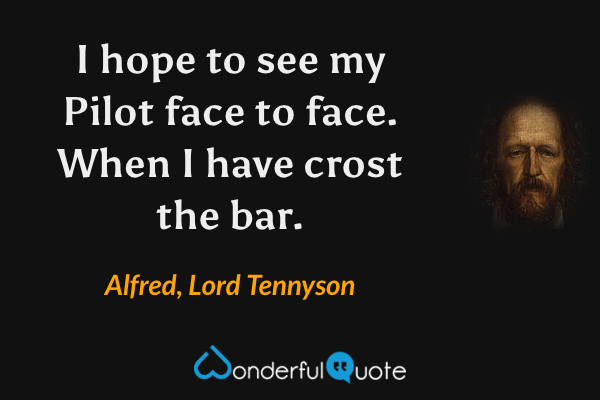 I hope to see my Pilot face to face. When I have crost the bar. - Alfred, Lord Tennyson quote.