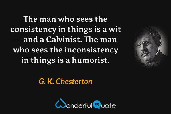 The man who sees the consistency in things is a wit— and a Calvinist. The man who sees the inconsistency in things is a humorist. - G. K. Chesterton quote.
