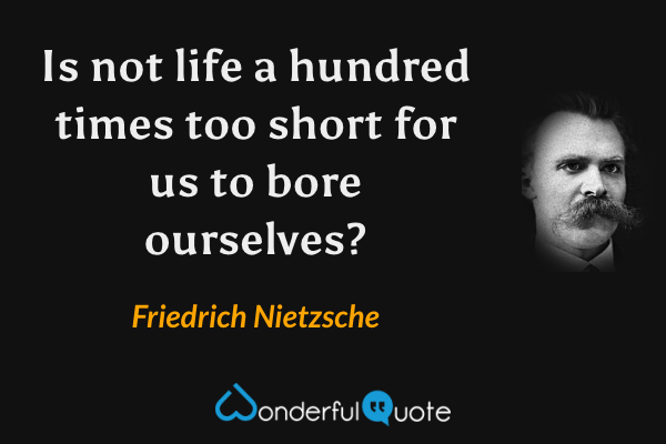 Is not life a hundred times too short for us to bore ourselves? - Friedrich Nietzsche quote.