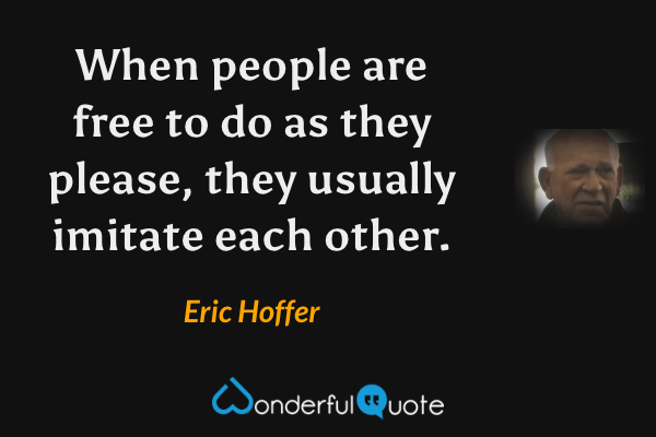 When people are free to do as they please, they usually imitate each other. - Eric Hoffer quote.