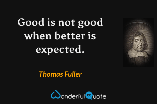 Good is not good when better is expected. - Thomas Fuller quote.