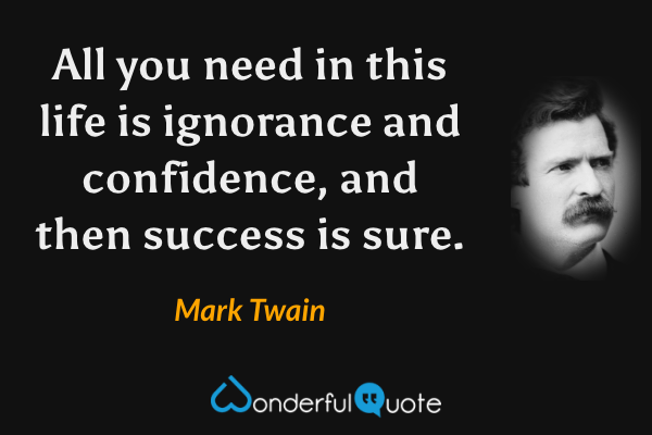 All you need in this life is ignorance and confidence, and then success is sure. - Mark Twain quote.