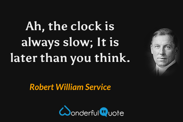 Ah, the clock is always slow; It is later than you think. - Robert William Service quote.