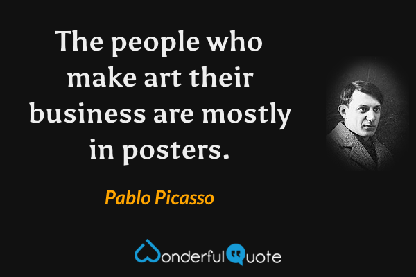 The people who make art their business are mostly in posters. - Pablo Picasso quote.