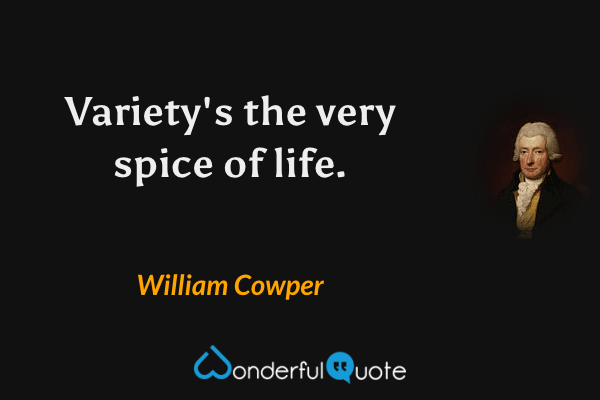 Variety's the very spice of life. - William Cowper quote.