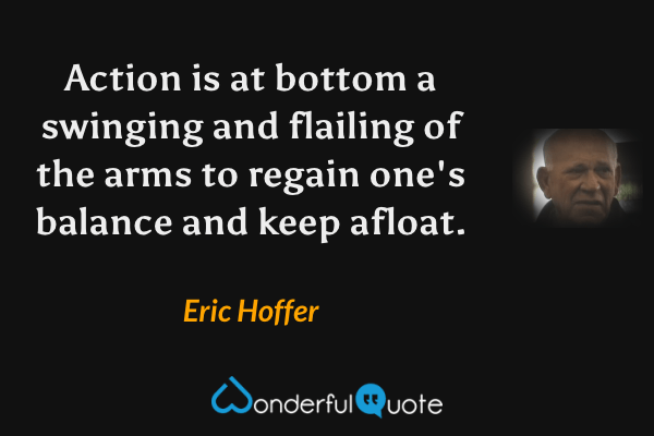 Action is at bottom a swinging and flailing of the arms to regain one's balance and keep afloat. - Eric Hoffer quote.
