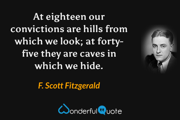 At eighteen our convictions are hills from which we look; at forty-five they are caves in which we hide. - F. Scott Fitzgerald quote.