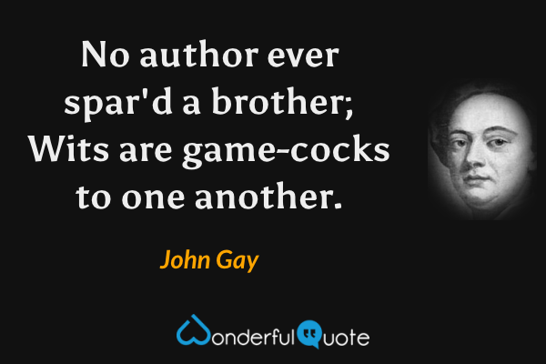 No author ever spar'd a brother;
Wits are game-cocks to one another. - John Gay quote.