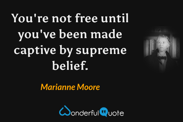You're not free
until you've been made captive by
supreme belief. - Marianne Moore quote.