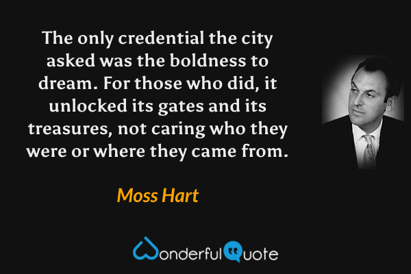The only credential the city asked was the boldness to dream. For those who did, it unlocked its gates and its treasures, not caring who they were or where they came from. - Moss Hart quote.