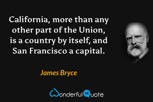 California, more than any other part of the Union, is a country by itself, and San Francisco a capital. - James Bryce quote.