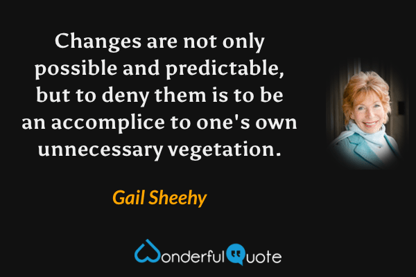 Changes are not only possible and predictable, but to deny them is to be an accomplice to one's own unnecessary vegetation. - Gail Sheehy quote.