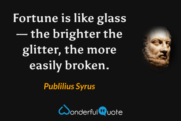 Fortune is like glass — the brighter the glitter, the more easily broken. - Publilius Syrus quote.