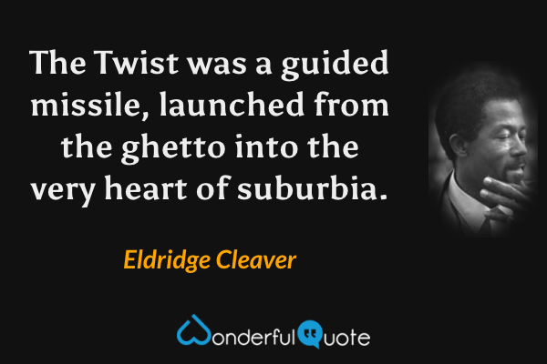 The Twist was a guided missile, launched from the ghetto into the very heart of suburbia. - Eldridge Cleaver quote.