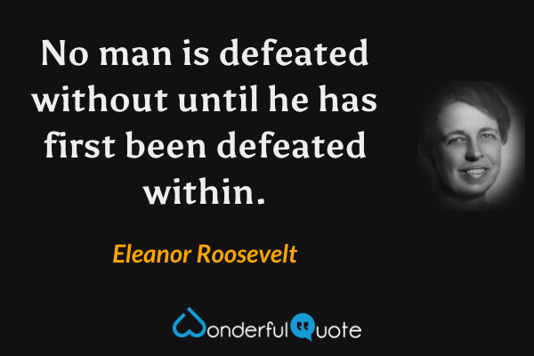 No man is defeated without until he has first been defeated within. - Eleanor Roosevelt quote.