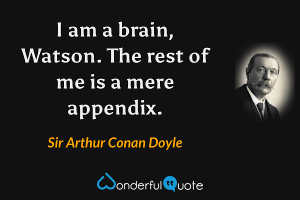 I am a brain, Watson. The rest of me is a mere appendix. - Sir Arthur Conan Doyle quote.