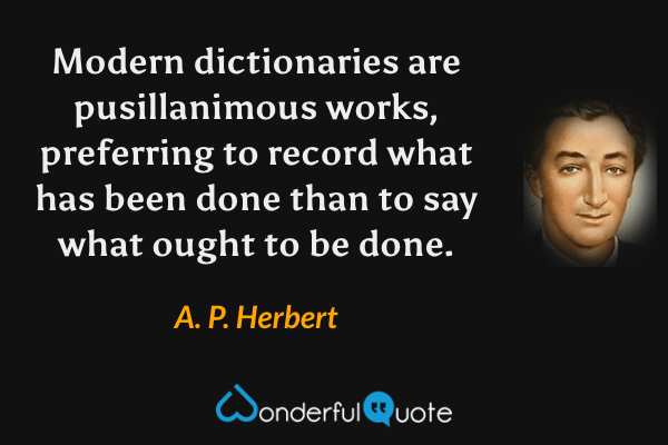 Modern dictionaries are pusillanimous works, preferring to record what has been done than to say what ought to be done. - A. P. Herbert quote.