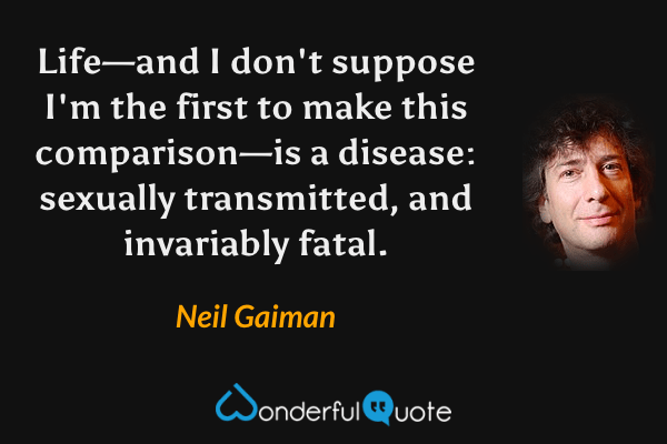 Life—and I don't suppose I'm the first to make this comparison—is a disease: sexually transmitted, and invariably fatal. - Neil Gaiman quote.