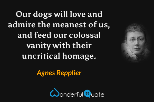 Our dogs will love and admire the meanest of us, and feed our colossal vanity with their uncritical homage. - Agnes Repplier quote.