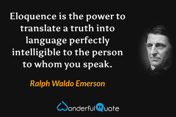 Eloquence is the power to translate a truth into language perfectly intelligible to the person to whom you speak. - Ralph Waldo Emerson quote.