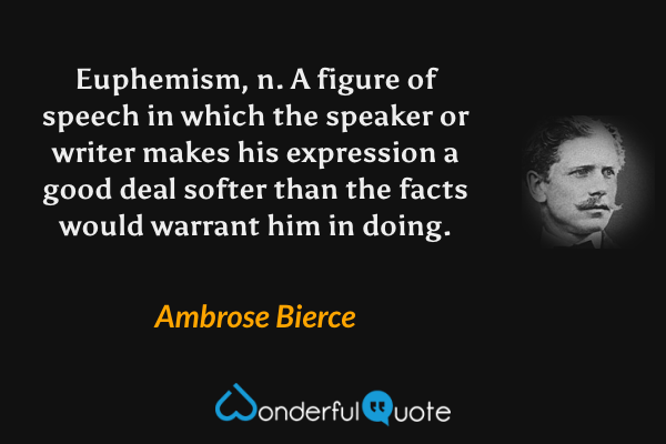 Euphemism, n.  A figure of speech in which the speaker or writer makes his expression a good deal softer than the facts would warrant him in doing. - Ambrose Bierce quote.