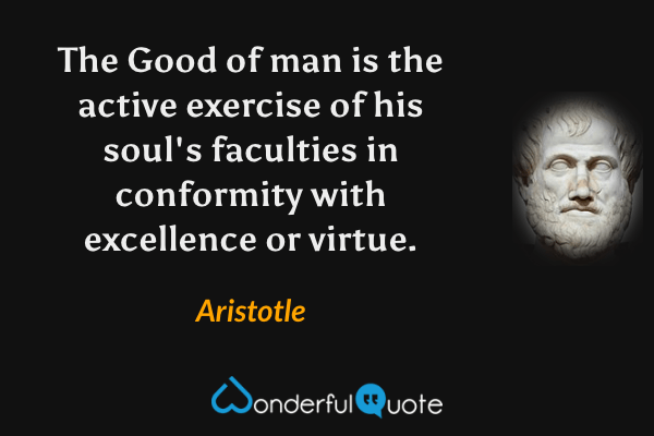The Good of man is the active exercise of his soul's faculties in conformity with excellence or virtue. - Aristotle quote.