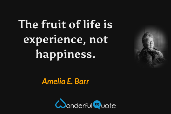 The fruit of life is experience, not happiness. - Amelia E. Barr quote.