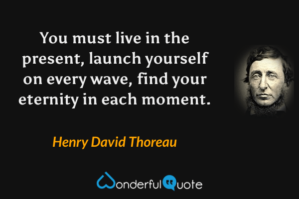 You must live in the present, launch yourself on every wave, find your eternity in each moment. - Henry David Thoreau quote.