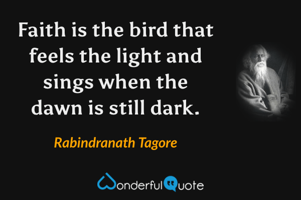 Faith is the bird that feels the light
and sings when the dawn is still dark. - Rabindranath Tagore quote.