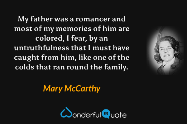 My father was a romancer and most of my memories of him are colored, I fear, by an untruthfulness that I must have caught from him, like one of the colds that ran round the family. - Mary McCarthy quote.