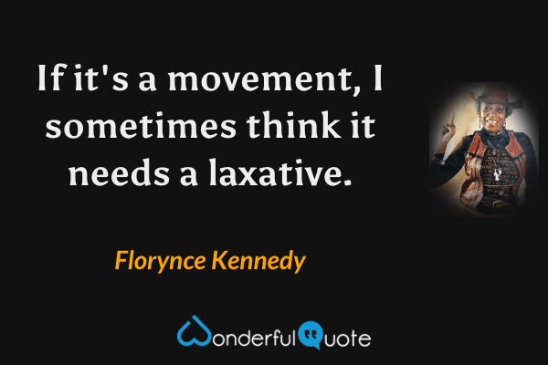 If it's a movement, I sometimes think it needs a laxative. - Florynce Kennedy quote.